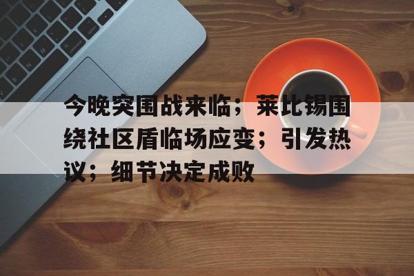 开云官方网站登录界面-今晚突围战来临；莱比锡围绕社区盾临场应变；引发热议；细节决定成败的简单介绍-开云官方网站登录界面